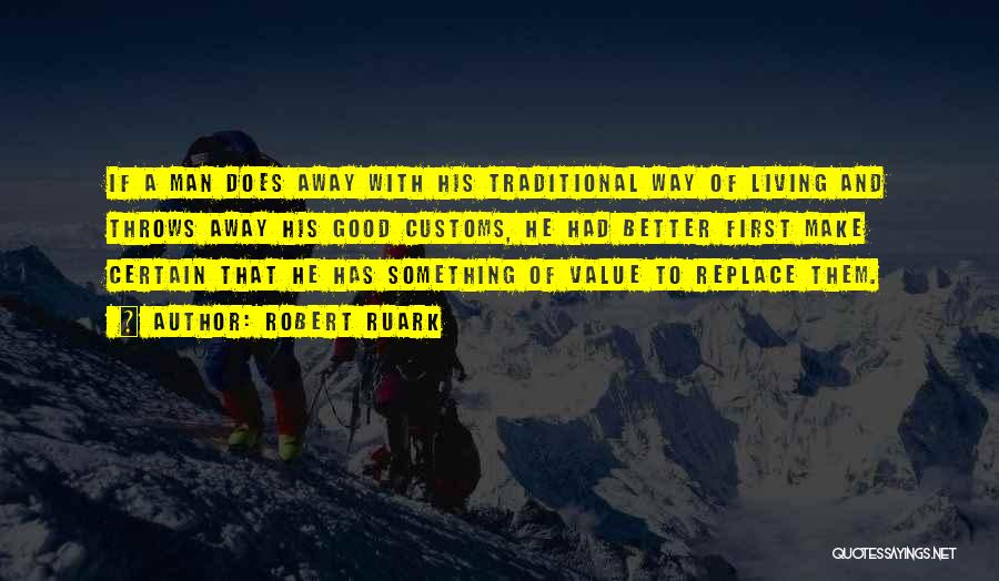 Robert Ruark Quotes: If A Man Does Away With His Traditional Way Of Living And Throws Away His Good Customs, He Had Better