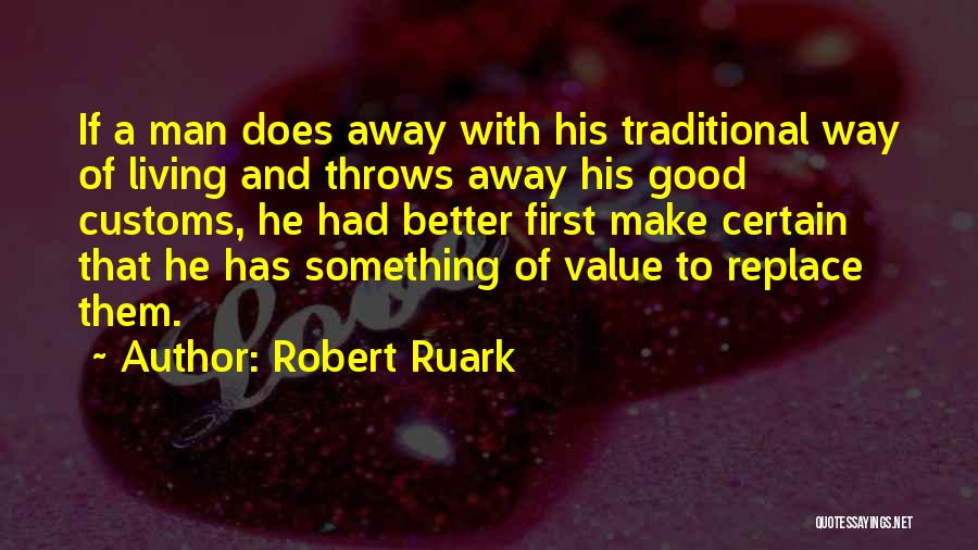 Robert Ruark Quotes: If A Man Does Away With His Traditional Way Of Living And Throws Away His Good Customs, He Had Better