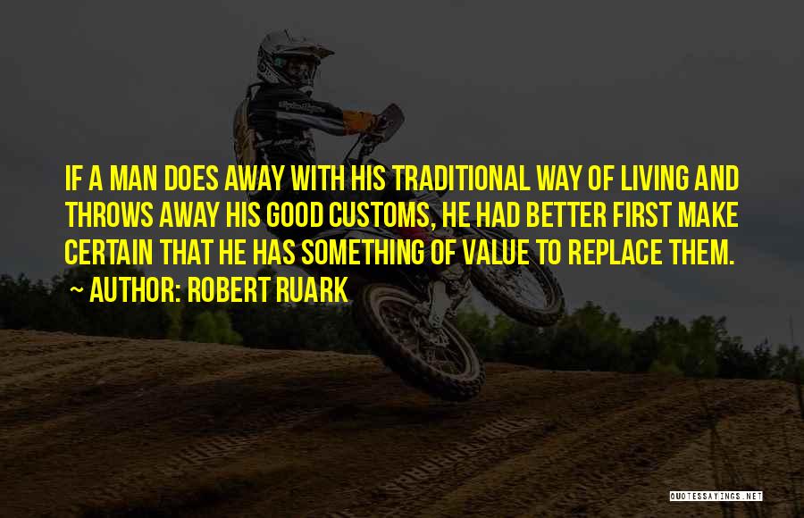 Robert Ruark Quotes: If A Man Does Away With His Traditional Way Of Living And Throws Away His Good Customs, He Had Better