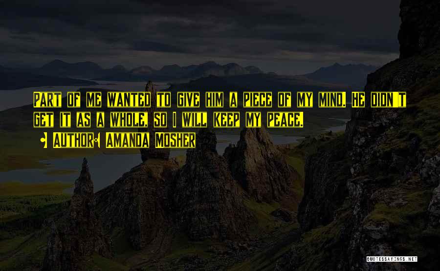 Amanda Mosher Quotes: Part Of Me Wanted To Give Him A Piece Of My Mind. He Didn't Get It As A Whole, So