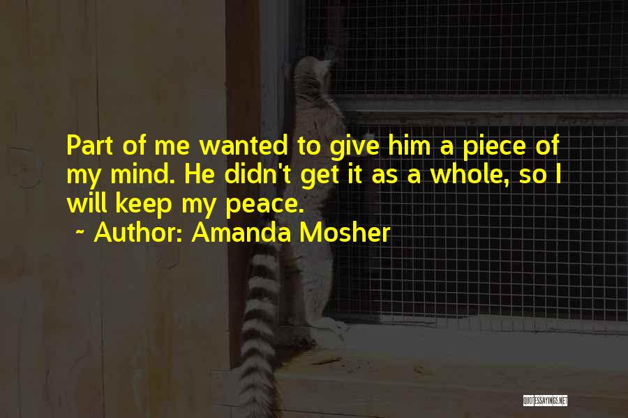 Amanda Mosher Quotes: Part Of Me Wanted To Give Him A Piece Of My Mind. He Didn't Get It As A Whole, So