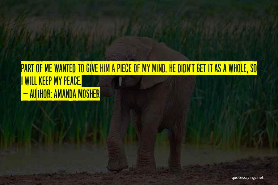 Amanda Mosher Quotes: Part Of Me Wanted To Give Him A Piece Of My Mind. He Didn't Get It As A Whole, So