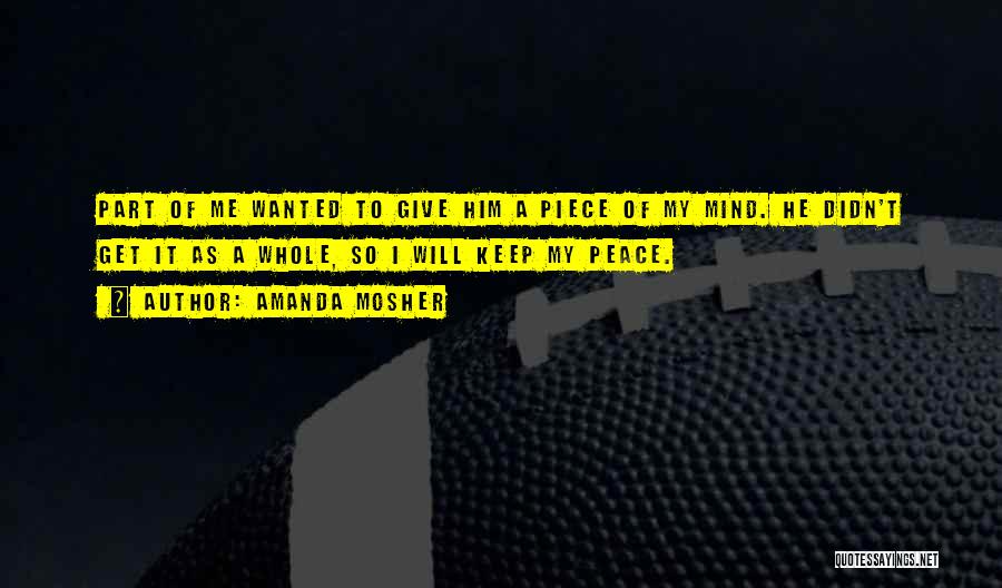 Amanda Mosher Quotes: Part Of Me Wanted To Give Him A Piece Of My Mind. He Didn't Get It As A Whole, So