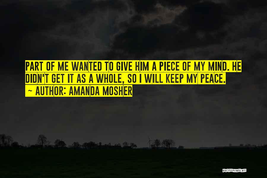 Amanda Mosher Quotes: Part Of Me Wanted To Give Him A Piece Of My Mind. He Didn't Get It As A Whole, So