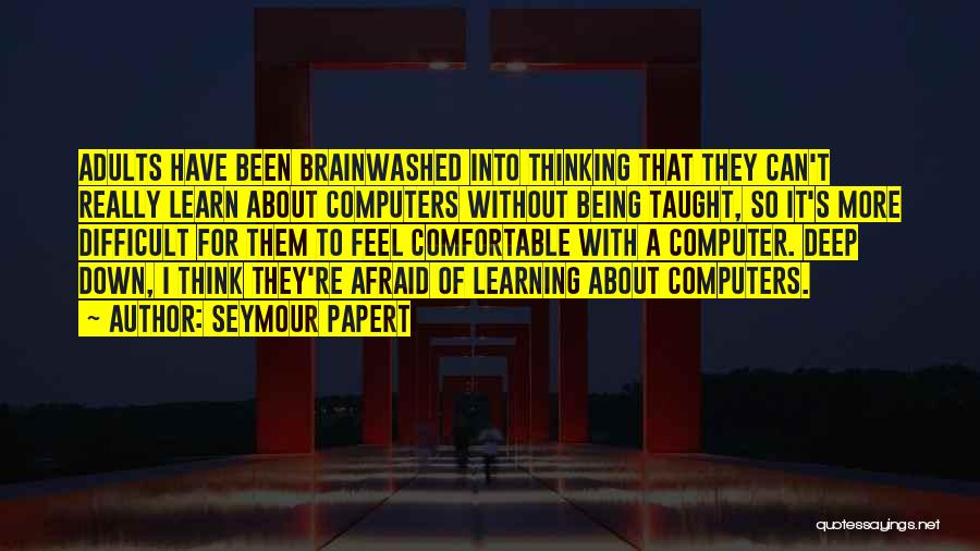 Seymour Papert Quotes: Adults Have Been Brainwashed Into Thinking That They Can't Really Learn About Computers Without Being Taught, So It's More Difficult