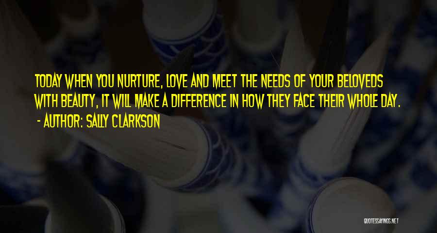 Sally Clarkson Quotes: Today When You Nurture, Love And Meet The Needs Of Your Beloveds With Beauty, It Will Make A Difference In