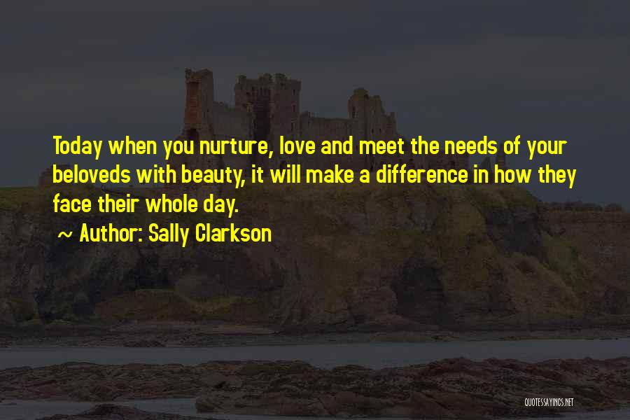 Sally Clarkson Quotes: Today When You Nurture, Love And Meet The Needs Of Your Beloveds With Beauty, It Will Make A Difference In