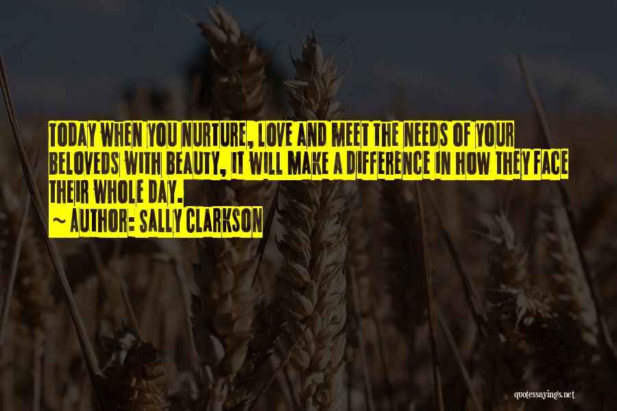 Sally Clarkson Quotes: Today When You Nurture, Love And Meet The Needs Of Your Beloveds With Beauty, It Will Make A Difference In