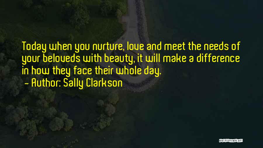Sally Clarkson Quotes: Today When You Nurture, Love And Meet The Needs Of Your Beloveds With Beauty, It Will Make A Difference In