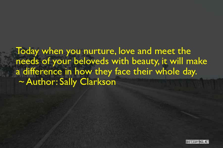 Sally Clarkson Quotes: Today When You Nurture, Love And Meet The Needs Of Your Beloveds With Beauty, It Will Make A Difference In