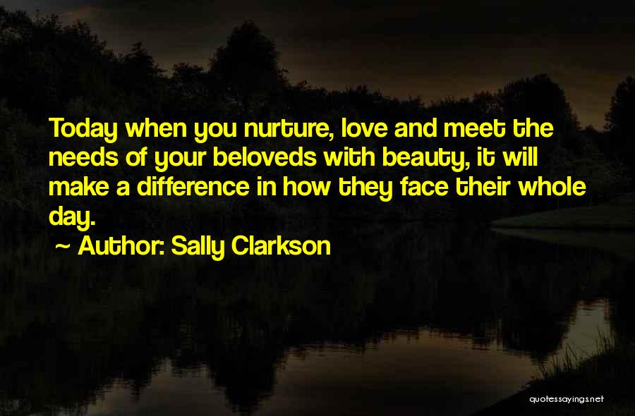 Sally Clarkson Quotes: Today When You Nurture, Love And Meet The Needs Of Your Beloveds With Beauty, It Will Make A Difference In