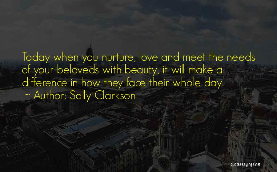 Sally Clarkson Quotes: Today When You Nurture, Love And Meet The Needs Of Your Beloveds With Beauty, It Will Make A Difference In