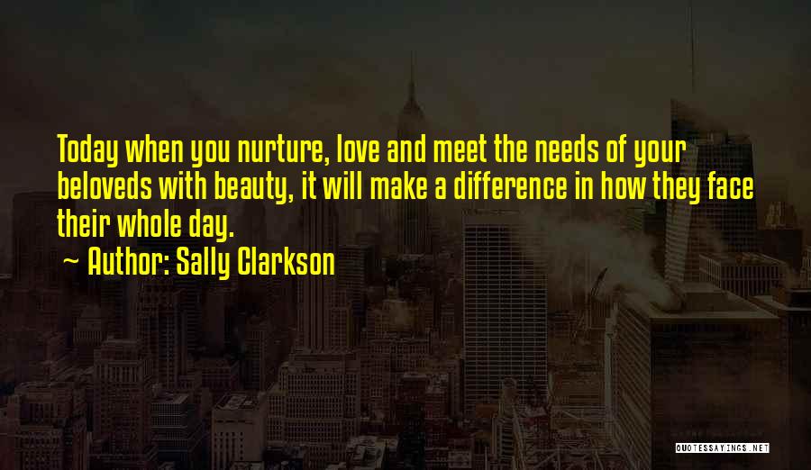 Sally Clarkson Quotes: Today When You Nurture, Love And Meet The Needs Of Your Beloveds With Beauty, It Will Make A Difference In