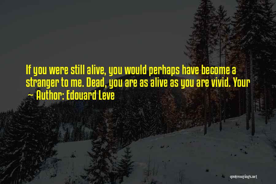 Edouard Leve Quotes: If You Were Still Alive, You Would Perhaps Have Become A Stranger To Me. Dead, You Are As Alive As
