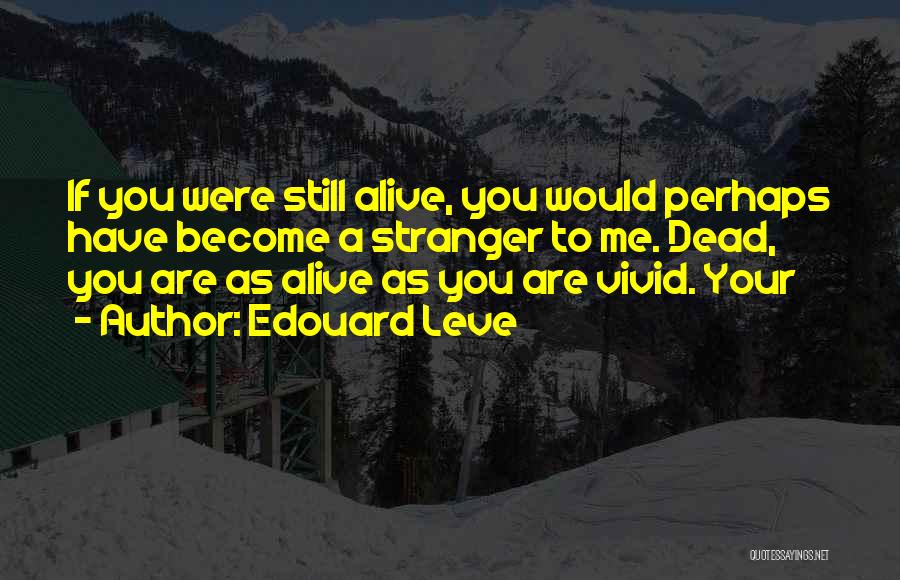 Edouard Leve Quotes: If You Were Still Alive, You Would Perhaps Have Become A Stranger To Me. Dead, You Are As Alive As
