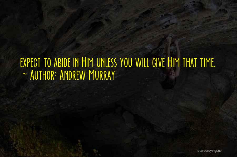 Andrew Murray Quotes: Expect To Abide In Him Unless You Will Give Him That Time.