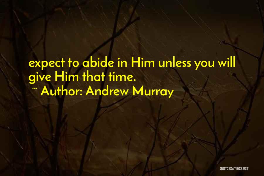 Andrew Murray Quotes: Expect To Abide In Him Unless You Will Give Him That Time.