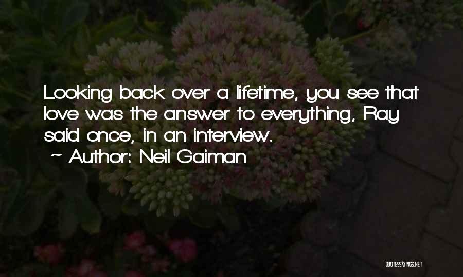 Neil Gaiman Quotes: Looking Back Over A Lifetime, You See That Love Was The Answer To Everything, Ray Said Once, In An Interview.