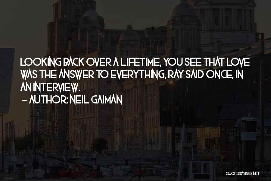 Neil Gaiman Quotes: Looking Back Over A Lifetime, You See That Love Was The Answer To Everything, Ray Said Once, In An Interview.