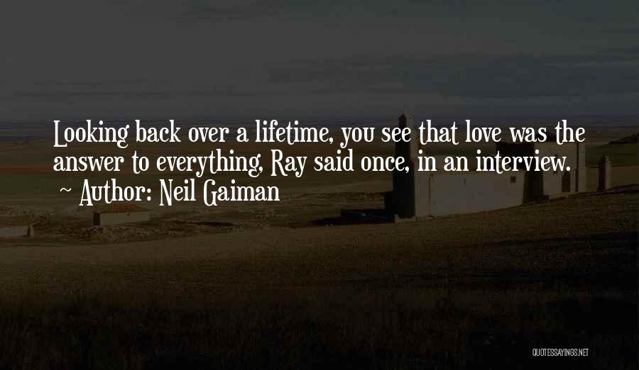 Neil Gaiman Quotes: Looking Back Over A Lifetime, You See That Love Was The Answer To Everything, Ray Said Once, In An Interview.