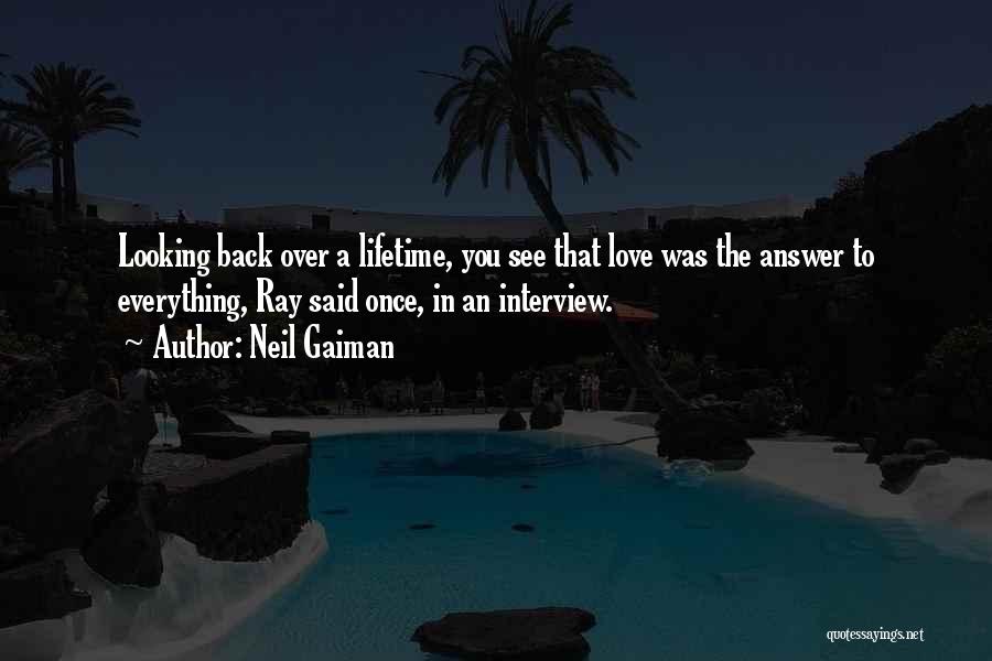 Neil Gaiman Quotes: Looking Back Over A Lifetime, You See That Love Was The Answer To Everything, Ray Said Once, In An Interview.
