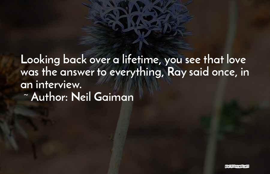 Neil Gaiman Quotes: Looking Back Over A Lifetime, You See That Love Was The Answer To Everything, Ray Said Once, In An Interview.