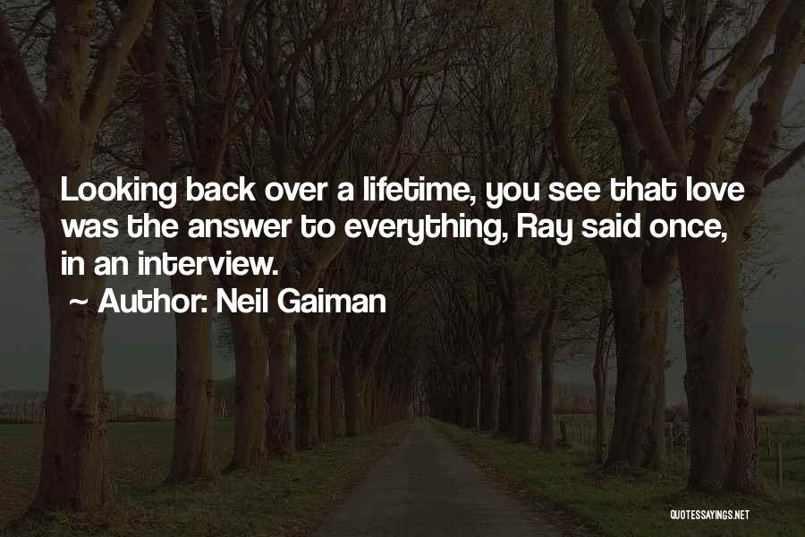 Neil Gaiman Quotes: Looking Back Over A Lifetime, You See That Love Was The Answer To Everything, Ray Said Once, In An Interview.