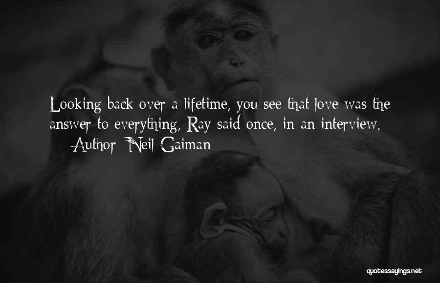 Neil Gaiman Quotes: Looking Back Over A Lifetime, You See That Love Was The Answer To Everything, Ray Said Once, In An Interview.