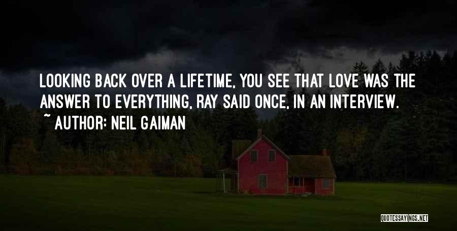 Neil Gaiman Quotes: Looking Back Over A Lifetime, You See That Love Was The Answer To Everything, Ray Said Once, In An Interview.