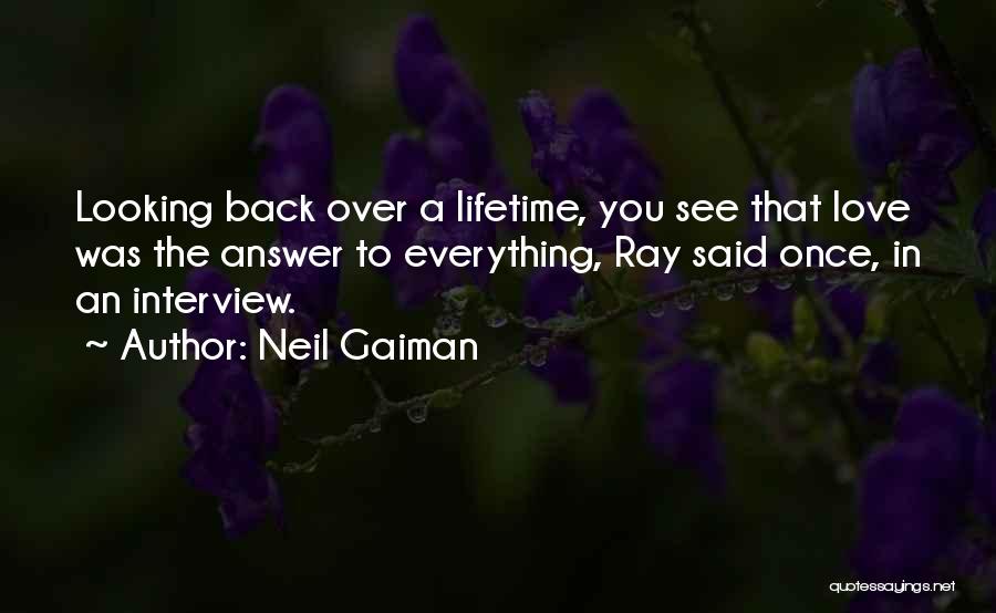 Neil Gaiman Quotes: Looking Back Over A Lifetime, You See That Love Was The Answer To Everything, Ray Said Once, In An Interview.