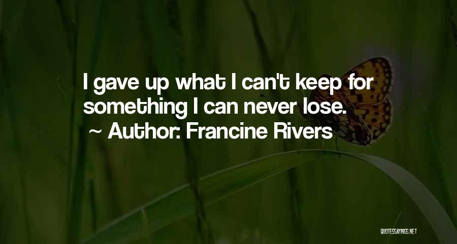 Francine Rivers Quotes: I Gave Up What I Can't Keep For Something I Can Never Lose.