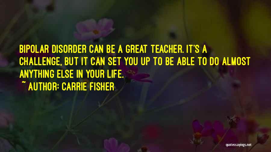 Carrie Fisher Quotes: Bipolar Disorder Can Be A Great Teacher. It's A Challenge, But It Can Set You Up To Be Able To