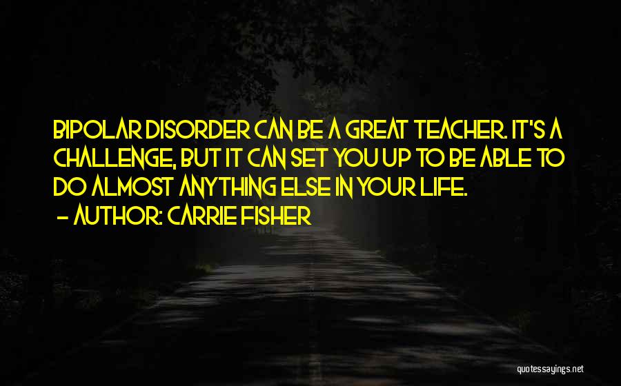 Carrie Fisher Quotes: Bipolar Disorder Can Be A Great Teacher. It's A Challenge, But It Can Set You Up To Be Able To