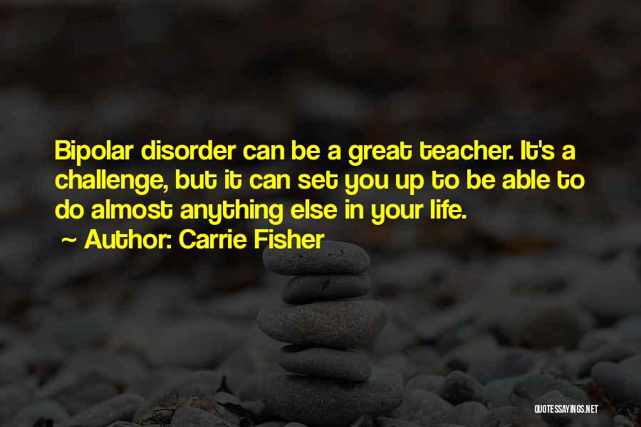 Carrie Fisher Quotes: Bipolar Disorder Can Be A Great Teacher. It's A Challenge, But It Can Set You Up To Be Able To