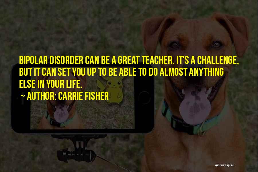 Carrie Fisher Quotes: Bipolar Disorder Can Be A Great Teacher. It's A Challenge, But It Can Set You Up To Be Able To