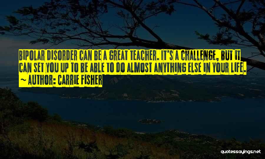 Carrie Fisher Quotes: Bipolar Disorder Can Be A Great Teacher. It's A Challenge, But It Can Set You Up To Be Able To