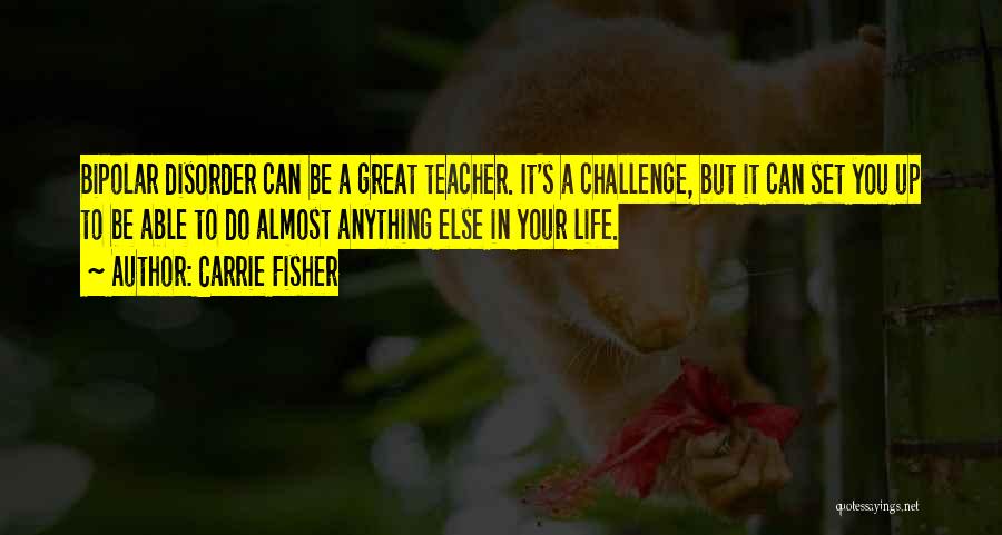 Carrie Fisher Quotes: Bipolar Disorder Can Be A Great Teacher. It's A Challenge, But It Can Set You Up To Be Able To