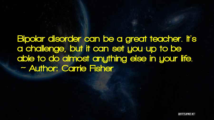 Carrie Fisher Quotes: Bipolar Disorder Can Be A Great Teacher. It's A Challenge, But It Can Set You Up To Be Able To