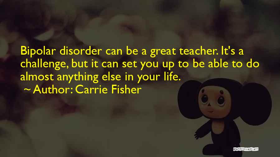 Carrie Fisher Quotes: Bipolar Disorder Can Be A Great Teacher. It's A Challenge, But It Can Set You Up To Be Able To