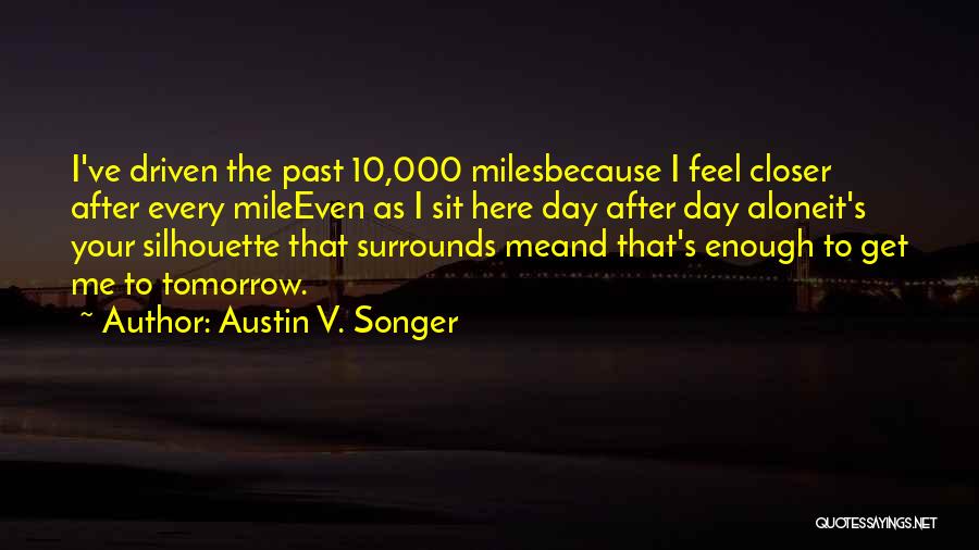 Austin V. Songer Quotes: I've Driven The Past 10,000 Milesbecause I Feel Closer After Every Mileeven As I Sit Here Day After Day Aloneit's