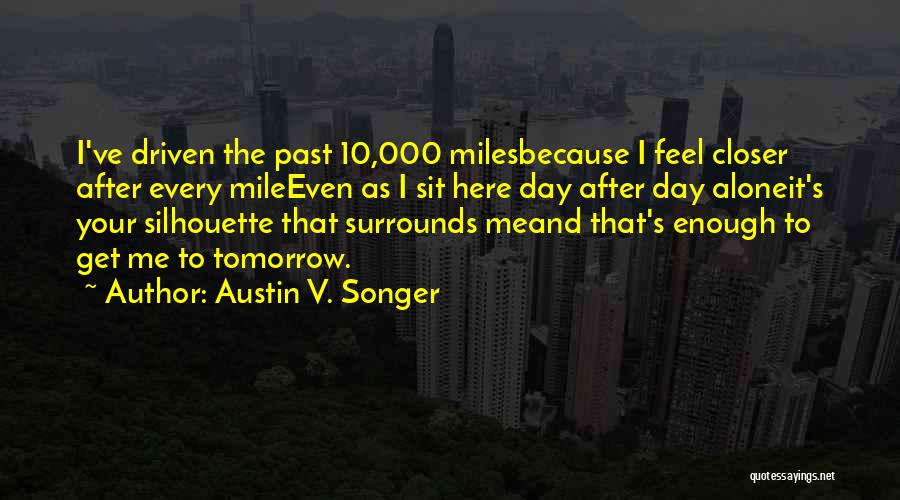 Austin V. Songer Quotes: I've Driven The Past 10,000 Milesbecause I Feel Closer After Every Mileeven As I Sit Here Day After Day Aloneit's