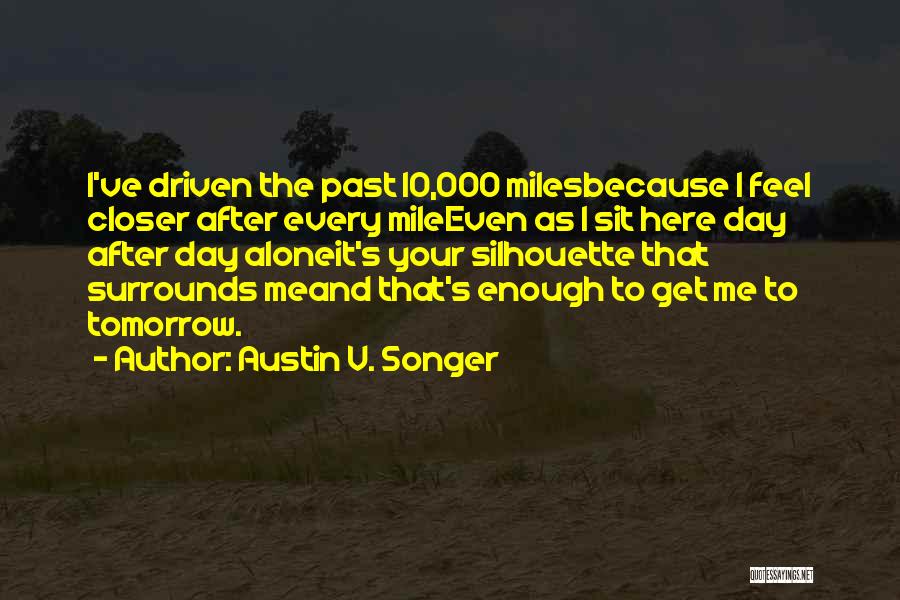 Austin V. Songer Quotes: I've Driven The Past 10,000 Milesbecause I Feel Closer After Every Mileeven As I Sit Here Day After Day Aloneit's