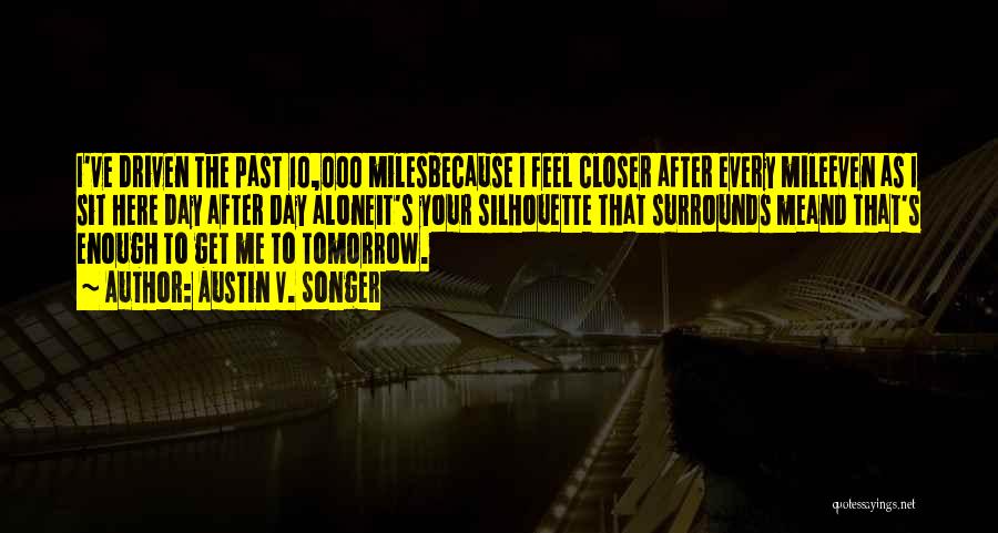 Austin V. Songer Quotes: I've Driven The Past 10,000 Milesbecause I Feel Closer After Every Mileeven As I Sit Here Day After Day Aloneit's