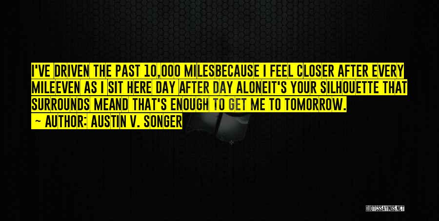 Austin V. Songer Quotes: I've Driven The Past 10,000 Milesbecause I Feel Closer After Every Mileeven As I Sit Here Day After Day Aloneit's