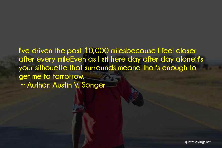 Austin V. Songer Quotes: I've Driven The Past 10,000 Milesbecause I Feel Closer After Every Mileeven As I Sit Here Day After Day Aloneit's