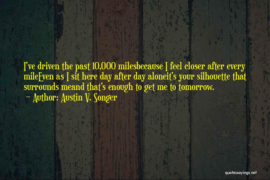 Austin V. Songer Quotes: I've Driven The Past 10,000 Milesbecause I Feel Closer After Every Mileeven As I Sit Here Day After Day Aloneit's