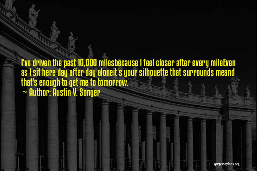 Austin V. Songer Quotes: I've Driven The Past 10,000 Milesbecause I Feel Closer After Every Mileeven As I Sit Here Day After Day Aloneit's