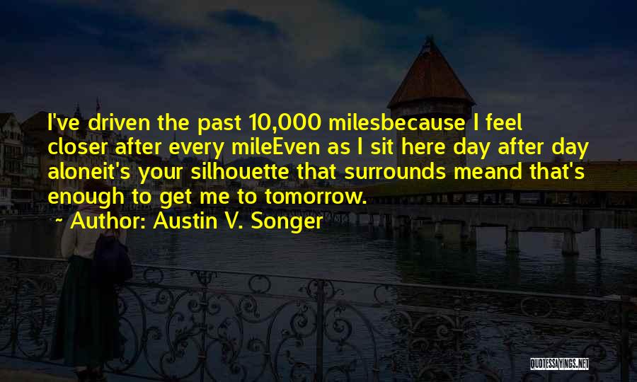 Austin V. Songer Quotes: I've Driven The Past 10,000 Milesbecause I Feel Closer After Every Mileeven As I Sit Here Day After Day Aloneit's