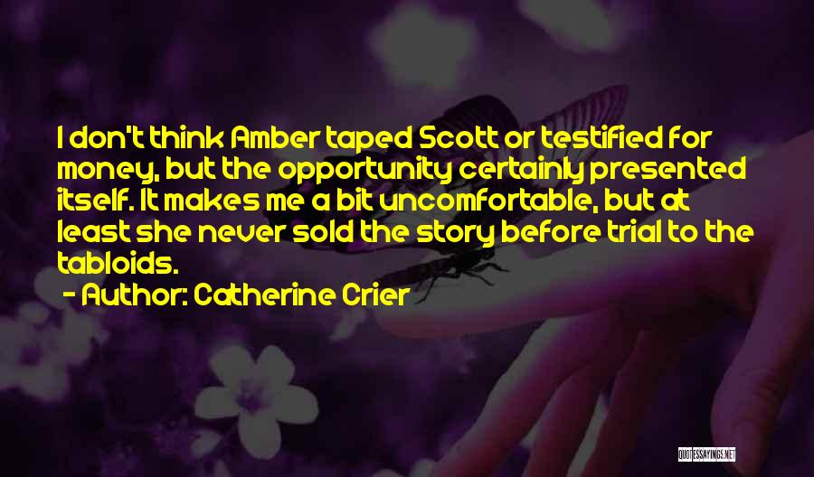 Catherine Crier Quotes: I Don't Think Amber Taped Scott Or Testified For Money, But The Opportunity Certainly Presented Itself. It Makes Me A