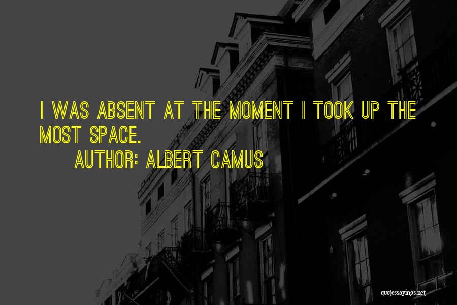 Albert Camus Quotes: I Was Absent At The Moment I Took Up The Most Space.